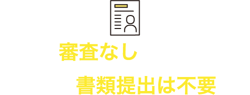 複雑な審査なしで利用可能。面倒な書類提出は不要