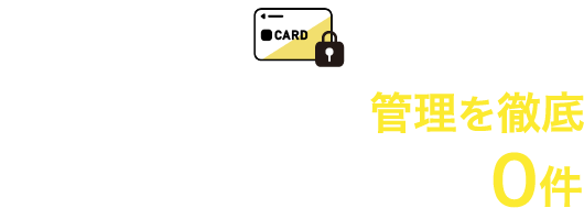 カード・個人情報の管理を徹底。創業以来トラブル0件